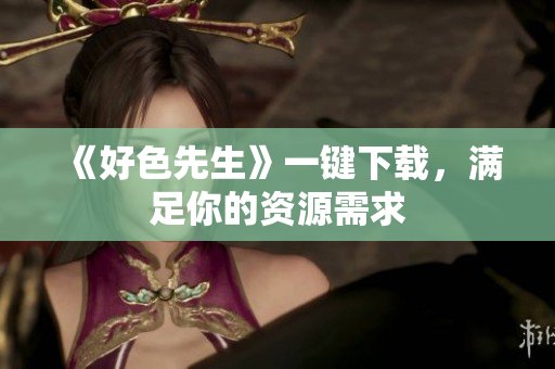 《好色先生》一键下载，满足你的资源需求
