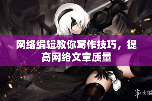 网络编辑教你写作技巧，提高网络文章质量