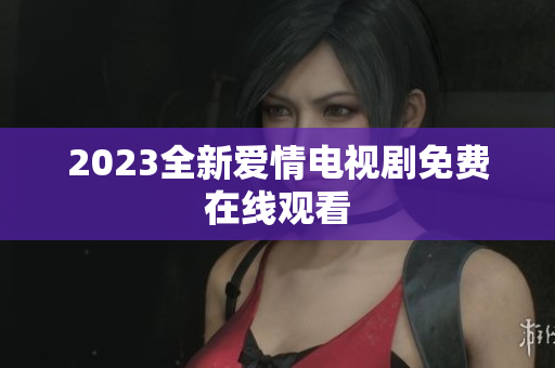 2023全新爱情电视剧免费在线观看