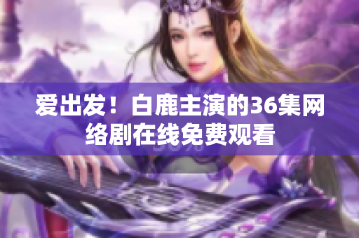 爱出发！白鹿主演的36集网络剧在线免费观看