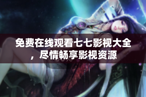 免费在线观看七七影视大全，尽情畅享影视资源