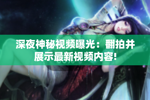 深夜神秘视频曝光：翻拍并展示最新视频内容!