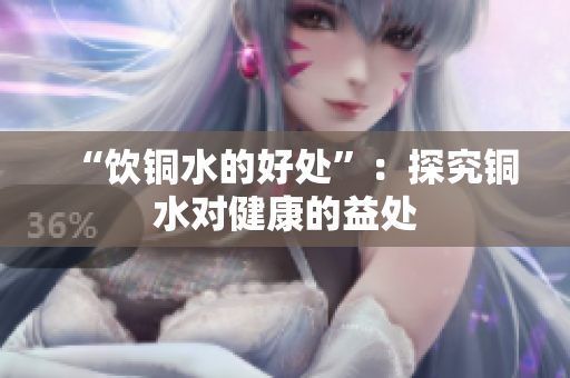 “饮铜水的好处”：探究铜水对健康的益处