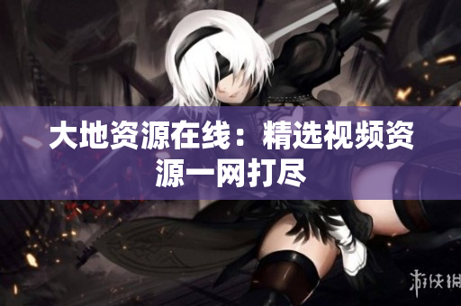 大地资源在线：精选视频资源一网打尽