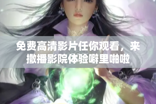 免费高清影片任你观看，来撒播影院体验噼里啪啦