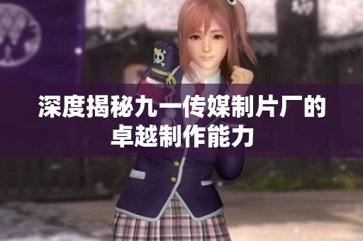 深度揭秘九一传媒制片厂的卓越制作能力
