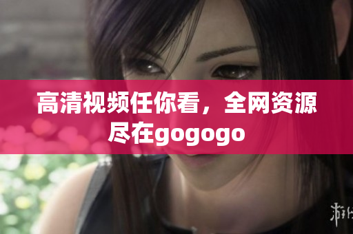高清视频任你看，全网资源尽在gogogo