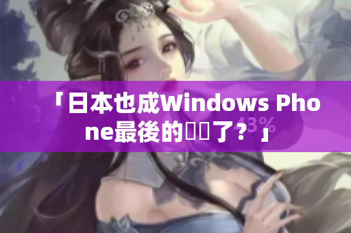 「日本也成Windows Phone最後的戰場了？」