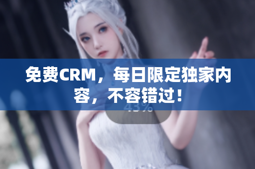 免费CRM，每日限定独家内容，不容错过！