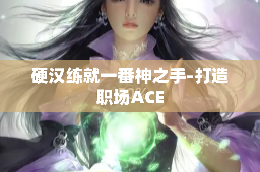 硬汉练就一番神之手-打造职场ACE