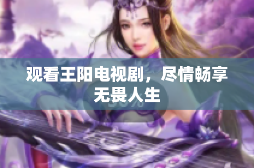 观看王阳电视剧，尽情畅享无畏人生