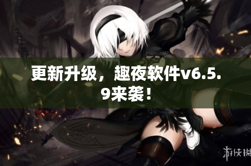 更新升级，趣夜软件v6.5.9来袭！