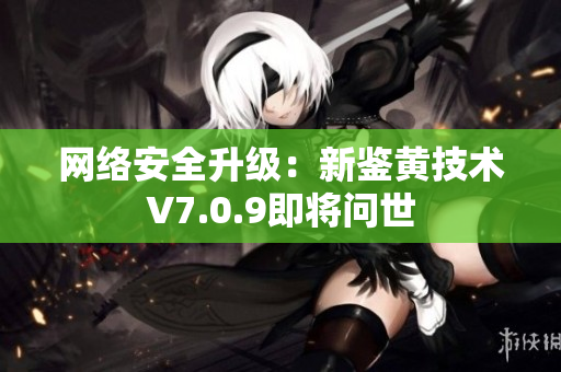 网络安全升级：新鉴黄技术V7.0.9即将问世