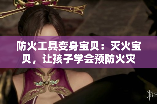 防火工具变身宝贝：灭火宝贝，让孩子学会预防火灾