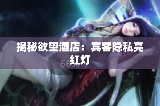 揭秘欲望酒店：宾客隐私亮红灯