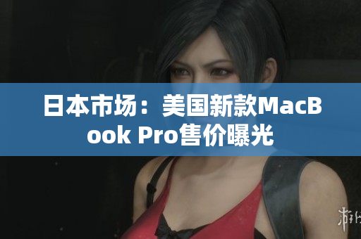 日本市场：美国新款MacBook Pro售价曝光