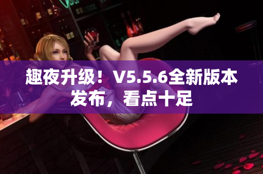 趣夜升级！V5.5.6全新版本发布，看点十足