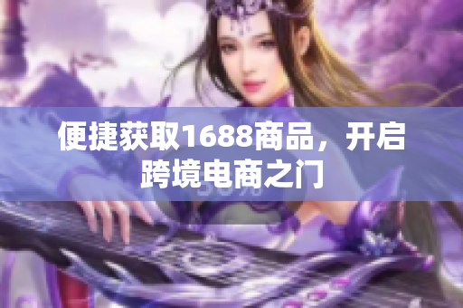 便捷获取1688商品，开启跨境电商之门