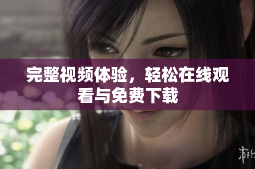完整视频体验，轻松在线观看与免费下载