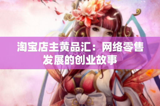 淘宝店主黄品汇：网络零售发展的创业故事