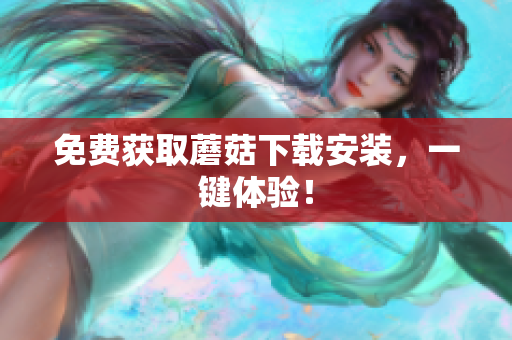 免费获取蘑菇下载安装，一键体验！