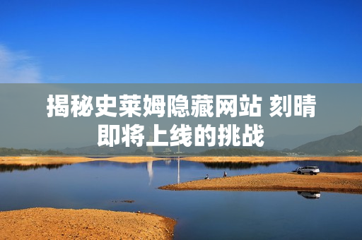 揭秘史莱姆隐藏网站 刻晴即将上线的挑战