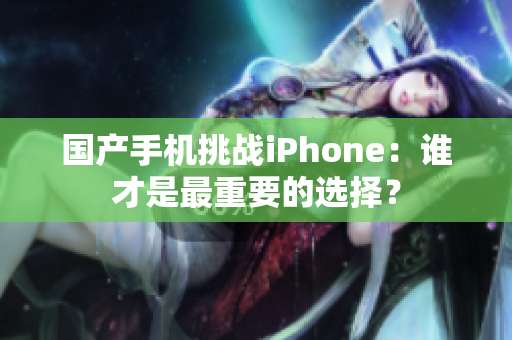 国产手机挑战iPhone：谁才是最重要的选择？
