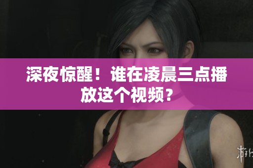 深夜惊醒！谁在凌晨三点播放这个视频？