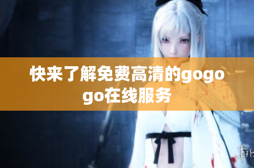 快来了解免费高清的gogogo在线服务