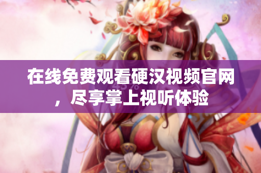在线免费观看硬汉视频官网，尽享掌上视听体验