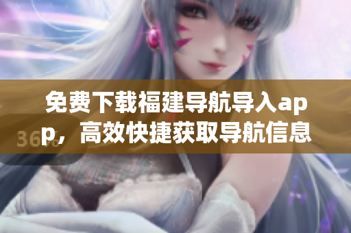 免费下载福建导航导入app，高效快捷获取导航信息