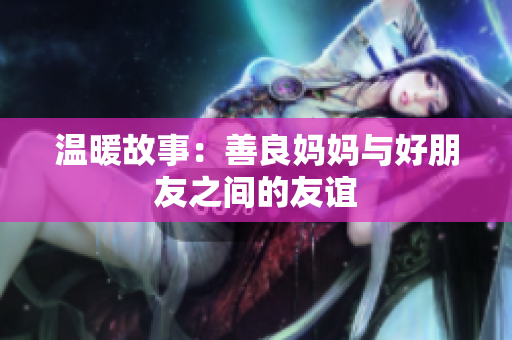 温暖故事：善良妈妈与好朋友之间的友谊