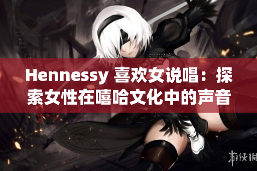 Hennessy 喜欢女说唱：探索女性在嘻哈文化中的声音与力量