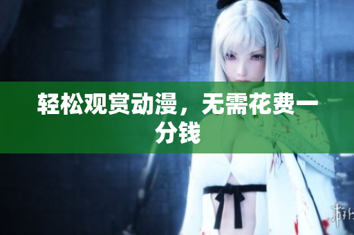 轻松观赏动漫，无需花费一分钱