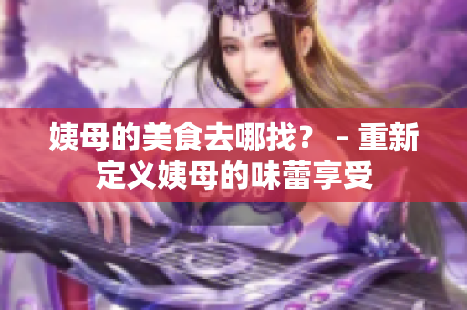姨母的美食去哪找？ - 重新定义姨母的味蕾享受