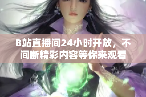 B站直播间24小时开放，不间断精彩内容等你来观看