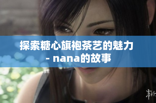 探索糖心旗袍茶艺的魅力 - nana的故事
