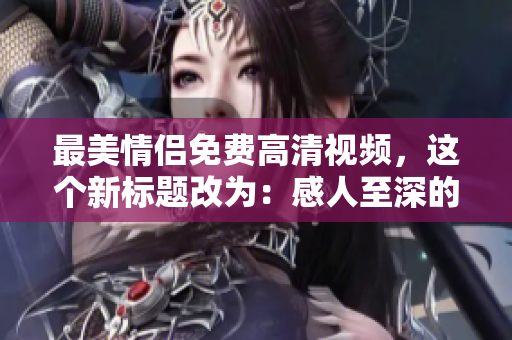 最美情侣免费高清视频，这个新标题改为：感人至深的免费高清情侣视频