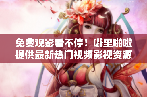 免费观影看不停！噼里啪啦提供最新热门视频影视资源
