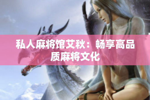 私人麻将馆艾秋：畅享高品质麻将文化