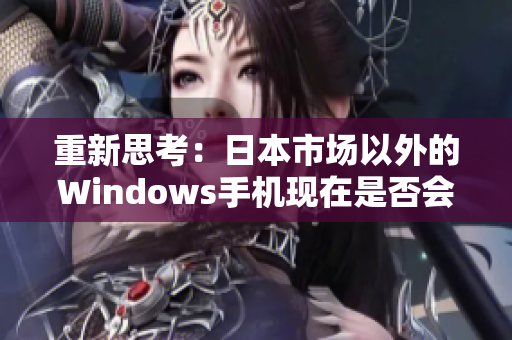 重新思考：日本市场以外的Windows手机现在是否会失去所有支持？