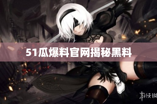 51瓜爆料官网揭秘黑料