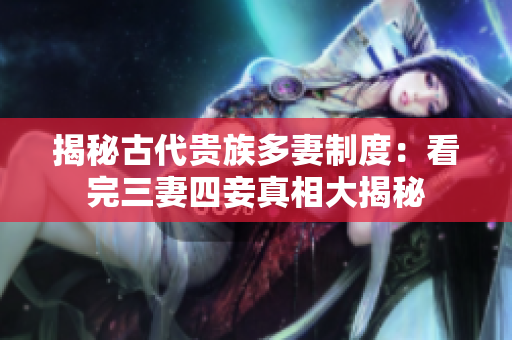 揭秘古代贵族多妻制度：看完三妻四妾真相大揭秘