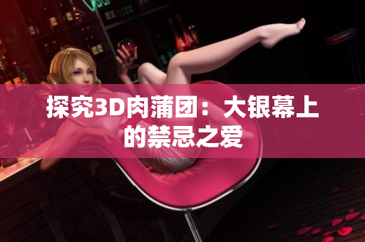 探究3D肉蒲团：大银幕上的禁忌之爱