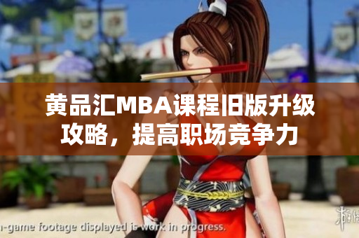 黄品汇MBA课程旧版升级攻略，提高职场竞争力