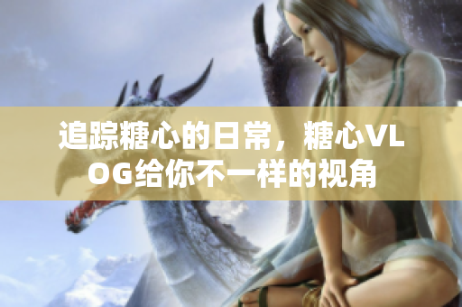 追踪糖心的日常，糖心VLOG给你不一样的视角