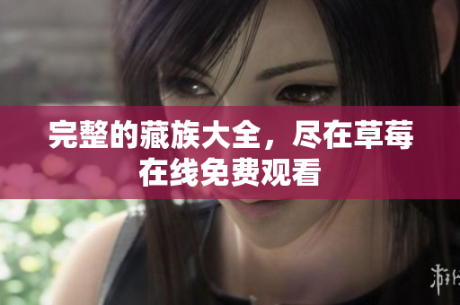 完整的藏族大全，尽在草莓在线免费观看