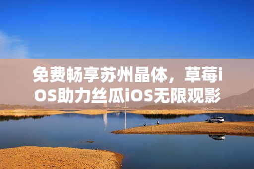 免费畅享苏州晶体，草莓iOS助力丝瓜iOS无限观影