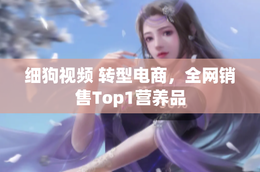 细狗视频 转型电商，全网销售Top1营养品