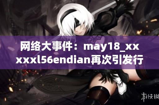 网络大事件：may18_xxxxxl56endian再次引发行业关注